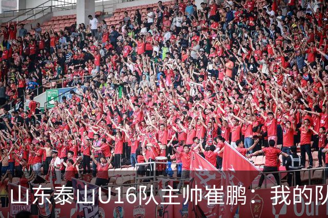 山东泰山U16队主帅崔鹏：我的队伍里 没有理所当然