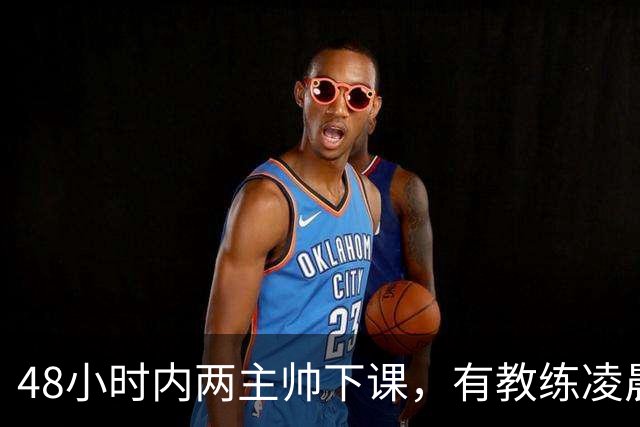 48小时内两主帅下课，有教练凌晨3点还在通电话