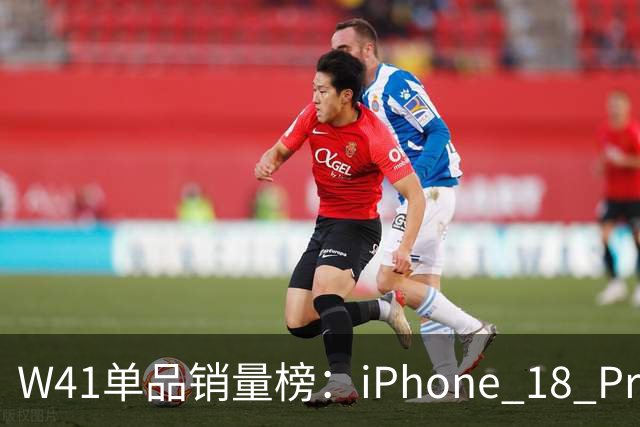 W41单品销量榜：iPhone 18 Pro Max太让人嫉妒