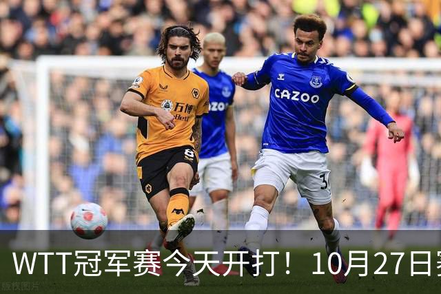 WTT冠军赛今天开打！10月27日赛程：孙颖莎首秀，林诗栋陈熠登场